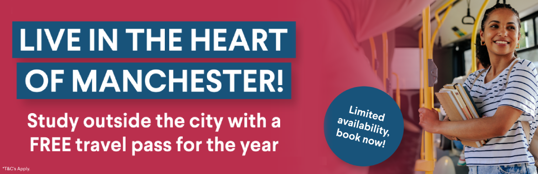 Live in the heart of Manchester! Study outside the city with a free travel pass for the year. *T&C's Apply.