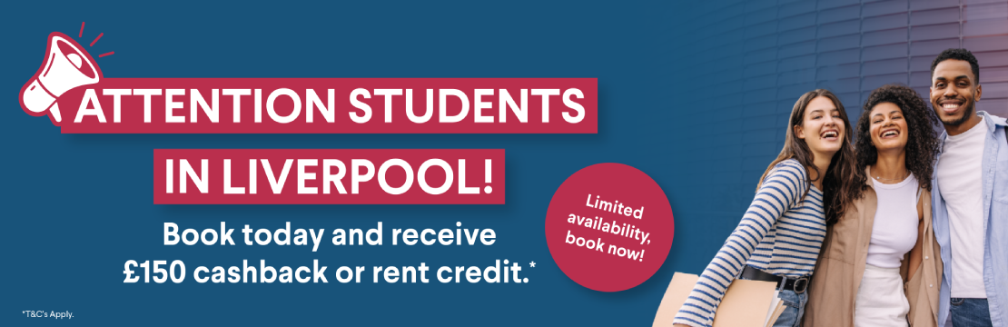 Attention students in Liverpool! Book today and receive £150 cashback or rent credit. *T&C's Apply.